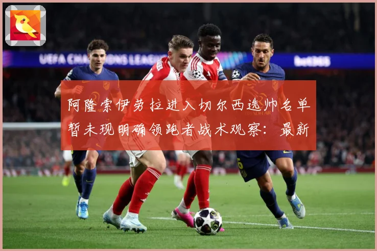 阿隆索伊劳拉进入切尔西选帅名单暂未现明确领跑者战术观察：最新赛事动态与深度分析