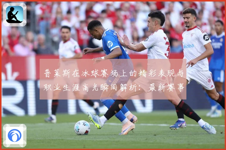 普莱斯在冰球赛场上的精彩表现与职业生涯高光瞬间解析：最新赛事动态与深度分析