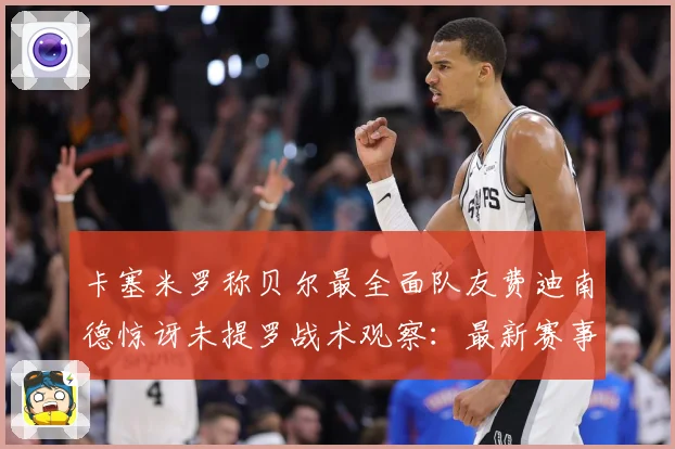 卡塞米罗称贝尔最全面队友费迪南德惊讶未提罗战术观察：最新赛事动态与深度分析