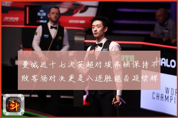 曼城近十七次英超对埃弗顿保持不败客场对决更是八连胜能否延续辉战术观察：最新赛事动态与深度分析