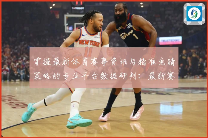 掌握最新体育赛事资讯与精准竞猜策略的专业平台数据研判：最新赛事动态与深度分析