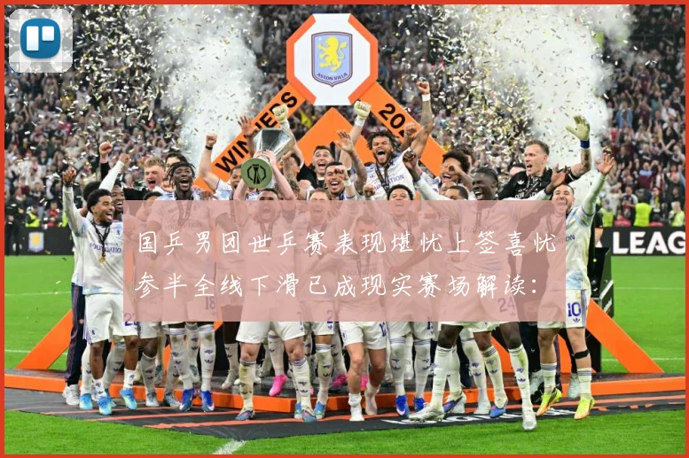 国乒男团世乒赛表现堪忧上签喜忧参半全线下滑已成现实赛场解读：最新赛事动态与深度分析
