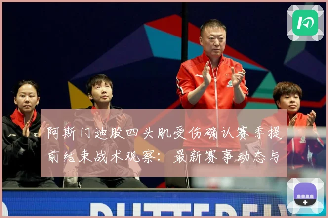 阿斯门迪股四头肌受伤确认赛季提前结束战术观察：最新赛事动态与深度分析