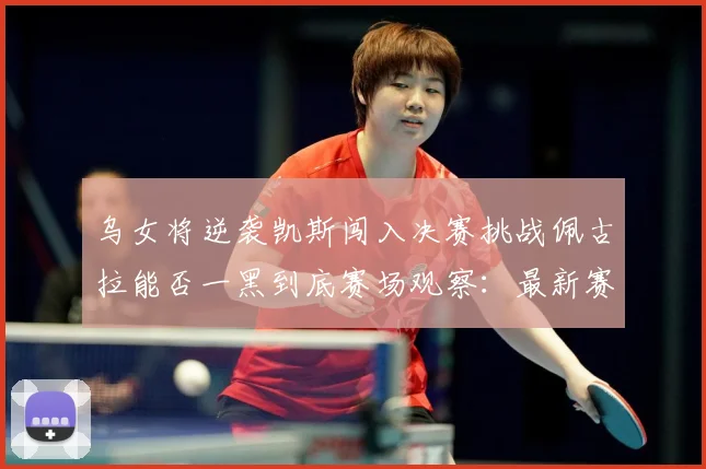 乌女将逆袭凯斯闯入决赛挑战佩古拉能否一黑到底赛场观察：最新赛事动态与深度分析