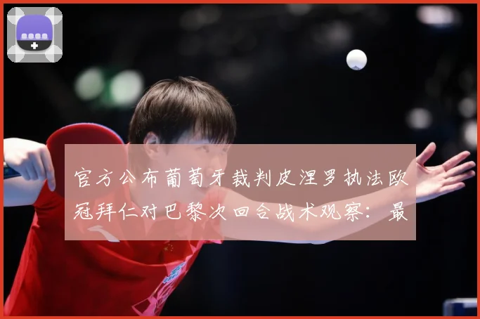 官方公布葡萄牙裁判皮涅罗执法欧冠拜仁对巴黎次回合战术观察：最新赛事动态与深度分析