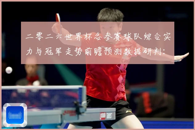二零二六世界杯各参赛球队综合实力与冠军走势前瞻预测数据研判：最新赛事动态与深度分析