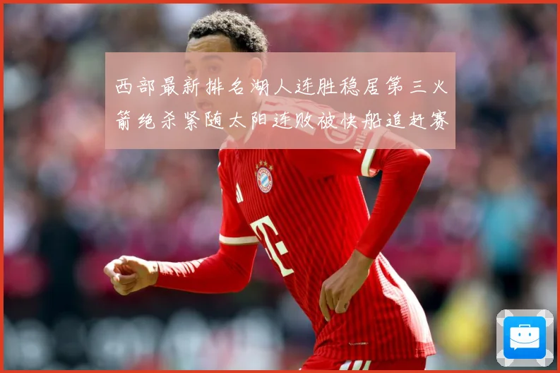 西部最新排名湖人连胜稳居第三火箭绝杀紧随太阳连败被快船追赶赛场复盘：最新赛事动态与深度分析