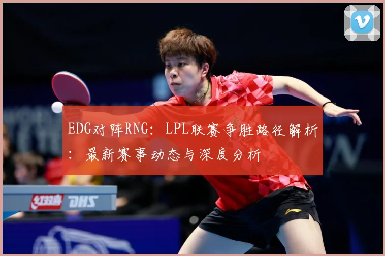 EDG对阵RNG：LPL联赛争胜路径解析：最新赛事动态与深度分析