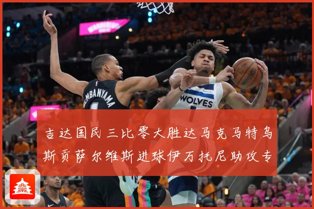 吉达国民三比零大胜达马克马特乌斯贡萨尔维斯进球伊万托尼助攻专题观察：最新赛事动态与深度分析