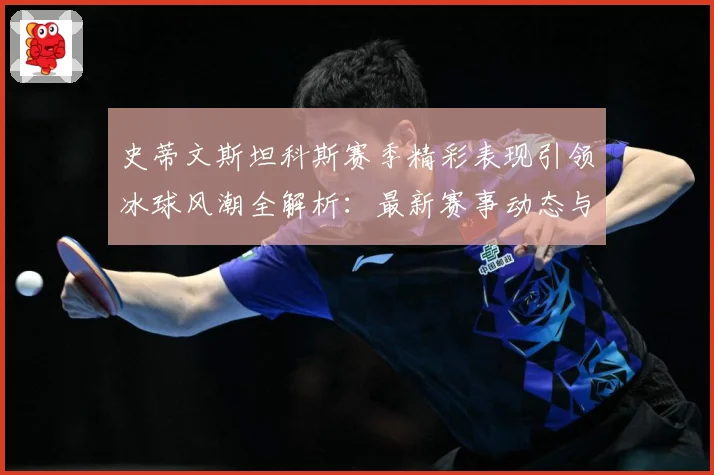 史蒂文斯坦科斯赛季精彩表现引领冰球风潮全解析：最新赛事动态与深度分析