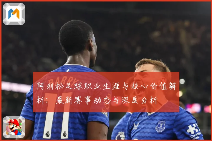 阿利松足球职业生涯与核心价值解析：最新赛事动态与深度分析