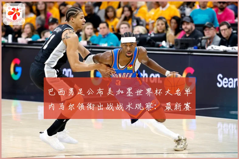 巴西男足公布美加墨世界杯大名单内马尔领衔出战战术观察：最新赛事动态与深度分析