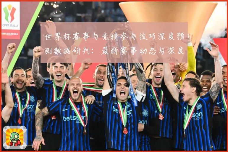 世界杯赛事与竞猜参与技巧深度预测数据研判：最新赛事动态与深度分析