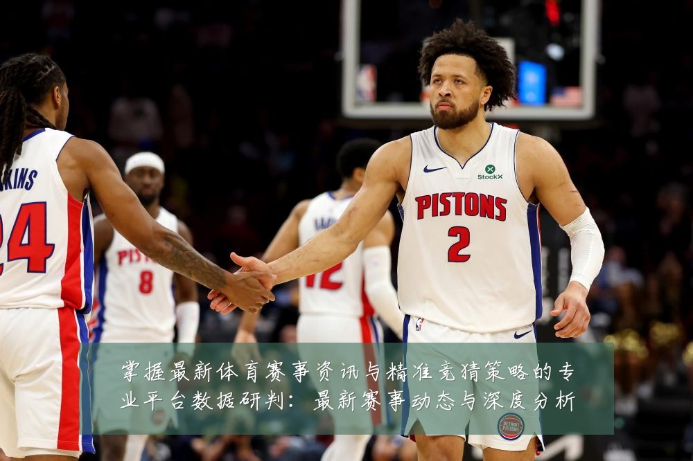 掌握最新体育赛事资讯与精准竞猜策略的专业平台数据研判:最新赛事动态与深度分析