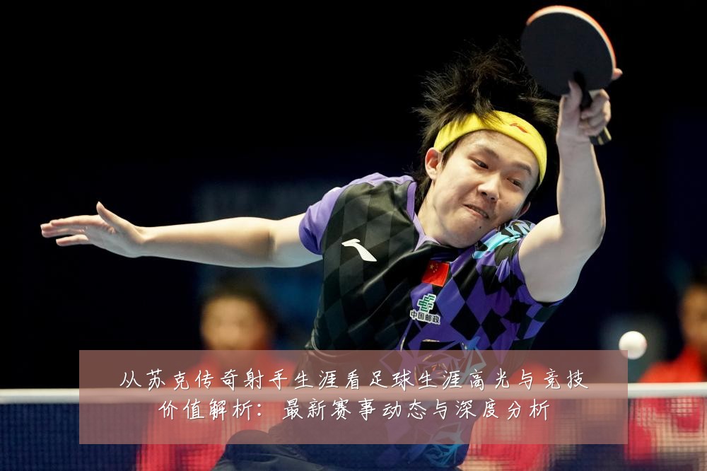 从苏克传奇射手生涯看足球生涯高光与竞技价值解析：最新赛事动态与深度分析