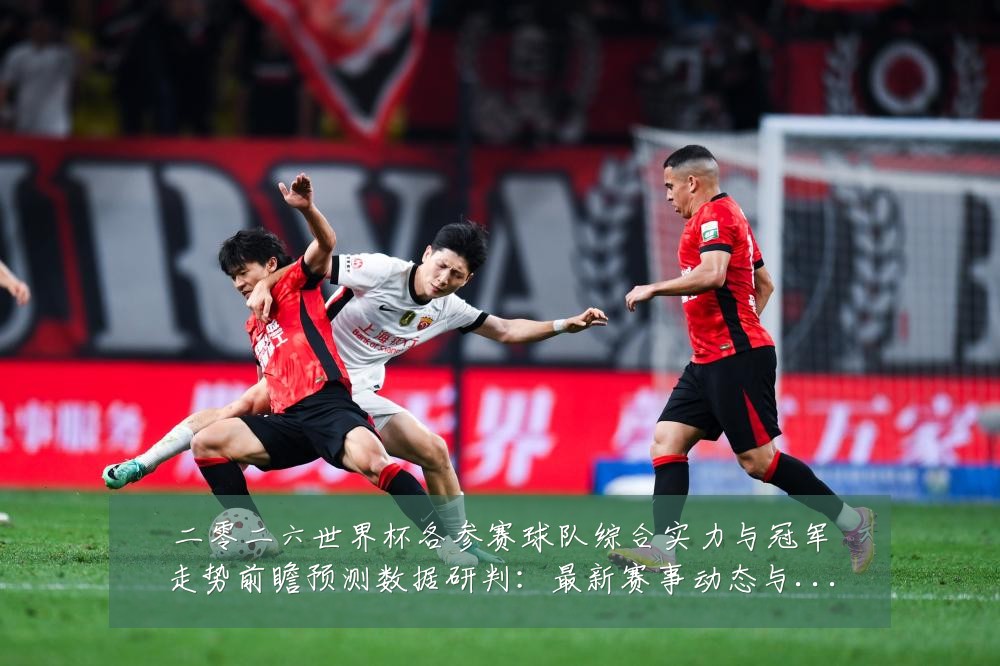 二零二六世界杯各参赛球队综合实力与冠军走势前瞻预测数据研判:最新赛事动态与深度分析