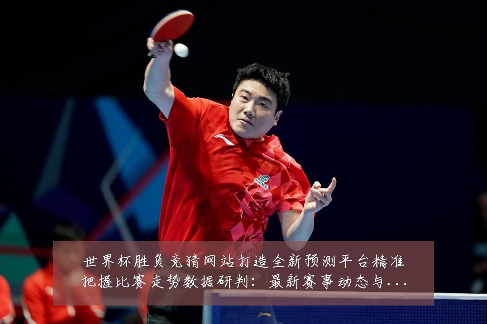 世界杯胜负竞猜网站打造全新预测平台精准把握比赛走势数据研判:最新赛事动态与深度分析