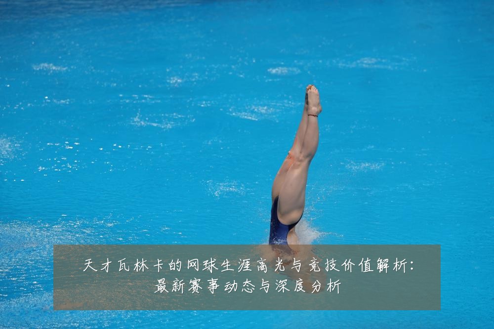 天才瓦林卡的网球生涯高光与竞技价值解析：最新赛事动态与深度分析