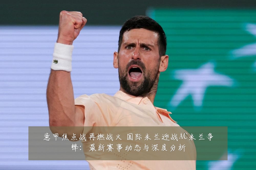 意甲焦点战再燃战火 国际米兰迎战AC米兰争锋:最新赛事动态与深度分析