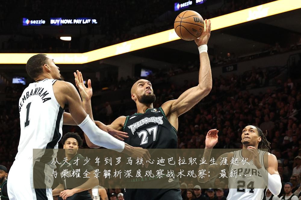 从天才少年到罗马核心迪巴拉职业生涯起伏与荣耀全景解析深度观察战术观察：最新赛事动态与深度分析