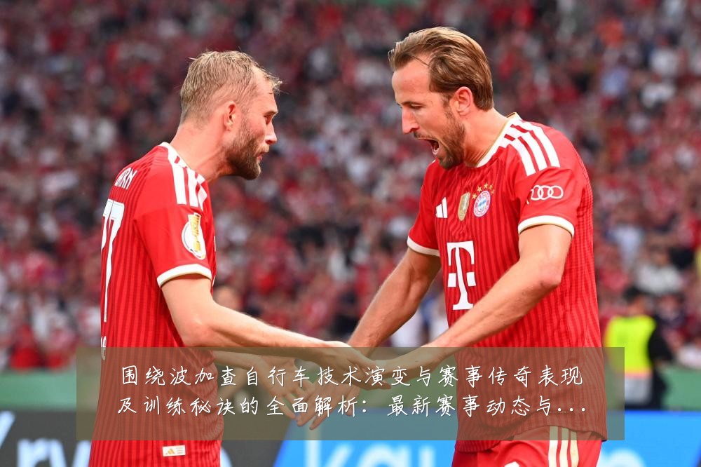 围绕波加查自行车技术演变与赛事传奇表现及训练秘诀的全面解析：最新赛事动态与深度分析