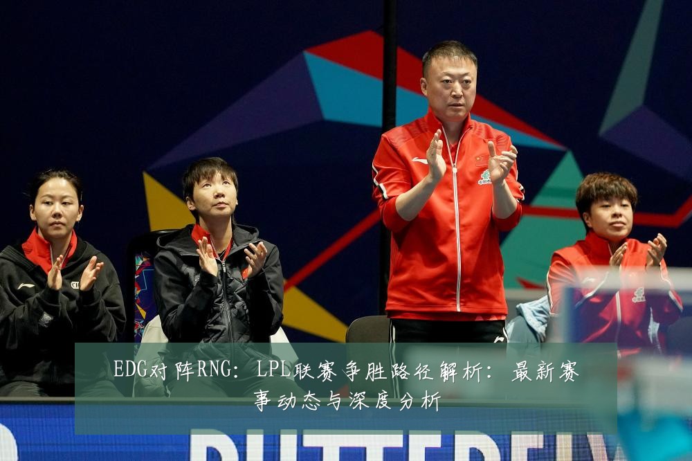 EDG对阵RNG：LPL联赛争胜路径解析：最新赛事动态与深度分析