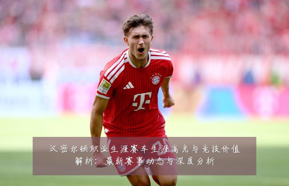 汉密尔顿职业生涯赛车生涯高光与竞技价值解析：最新赛事动态与深度分析