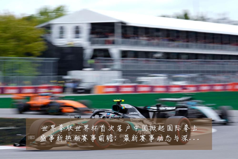 世界拳联世界杯首次落户中国掀起国际拳击盛事新热潮赛事前瞻：最新赛事动态与深度分析