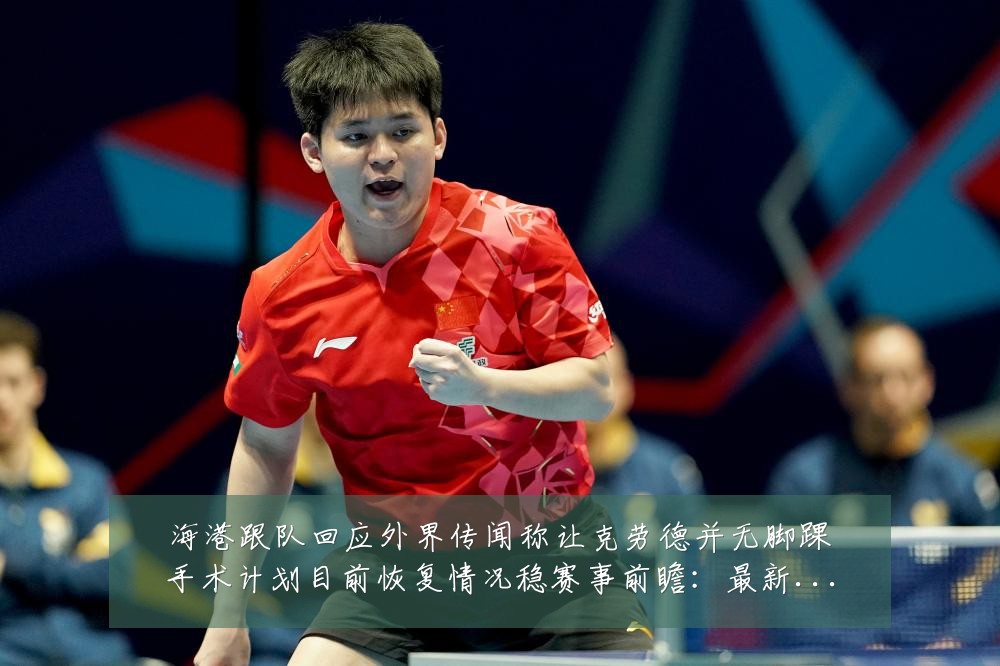 海港跟队回应外界传闻称让克劳德并无脚踝手术计划目前恢复情况稳赛事前瞻：最新赛事动态与深度分析