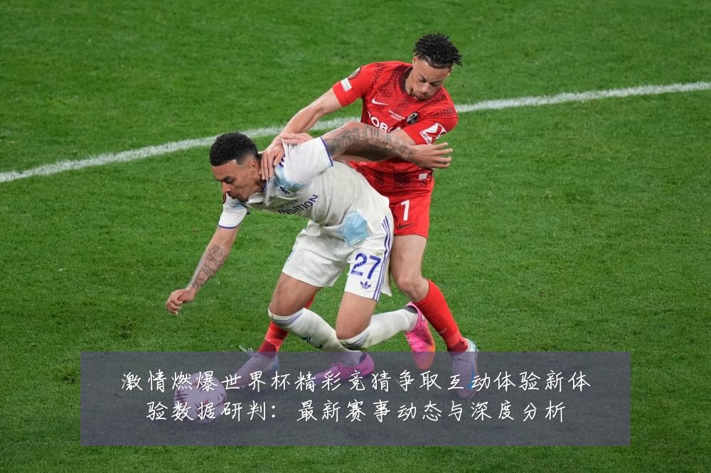 激情燃爆世界杯精彩竞猜争取互动体验新体验数据研判：最新赛事动态与深度分析