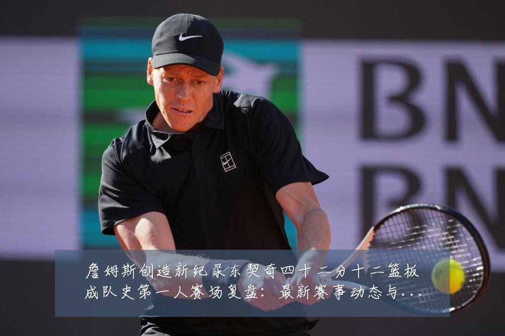 詹姆斯创造新纪录东契奇四十二分十二篮板成队史第一人赛场复盘：最新赛事动态与深度分析