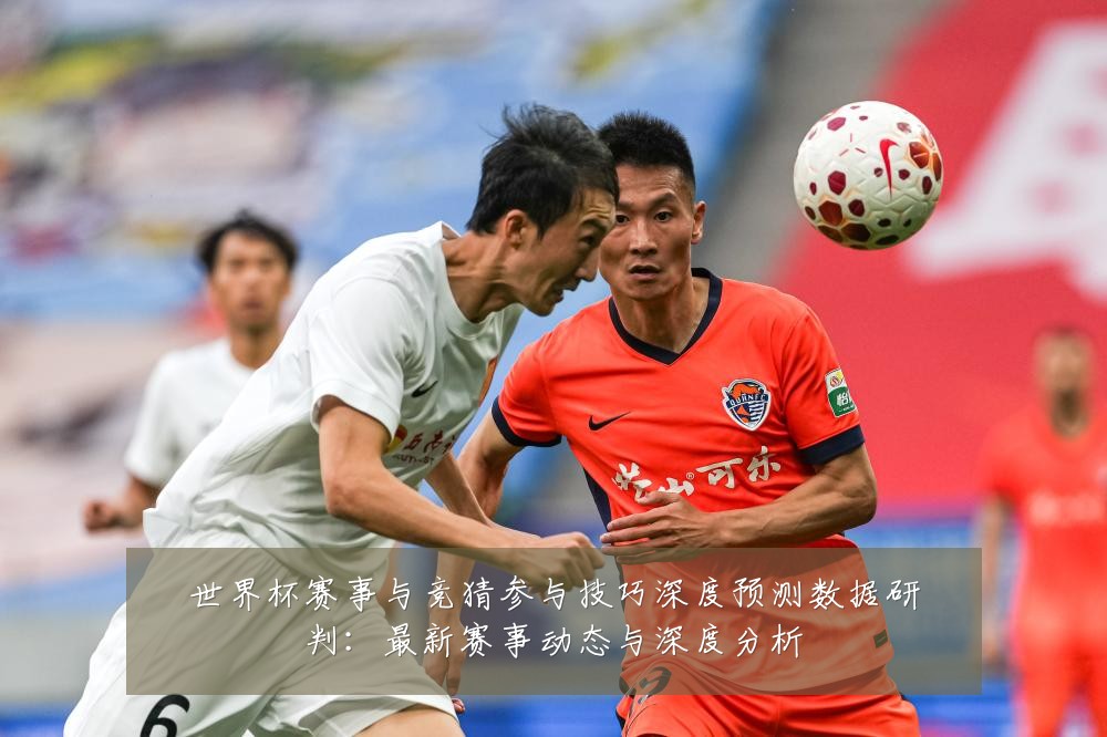 世界杯赛事与竞猜参与技巧深度预测数据研判：最新赛事动态与深度分析