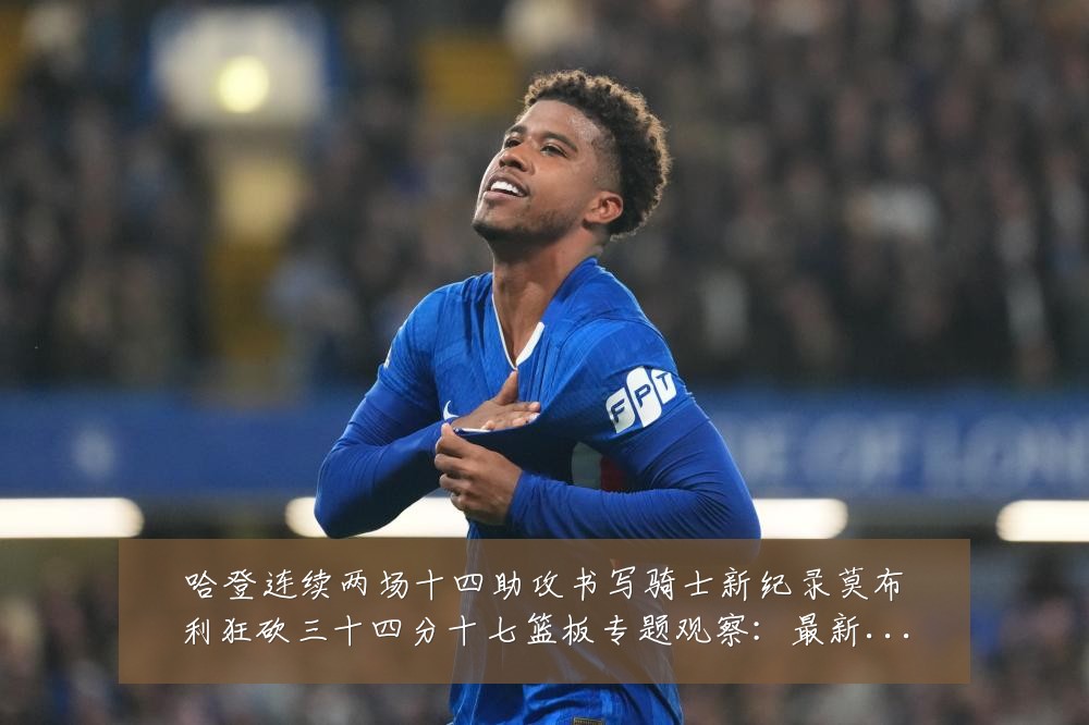 哈登连续两场十四助攻书写骑士新纪录莫布利狂砍三十四分十七篮板专题观察：最新赛事动态与深度分析
