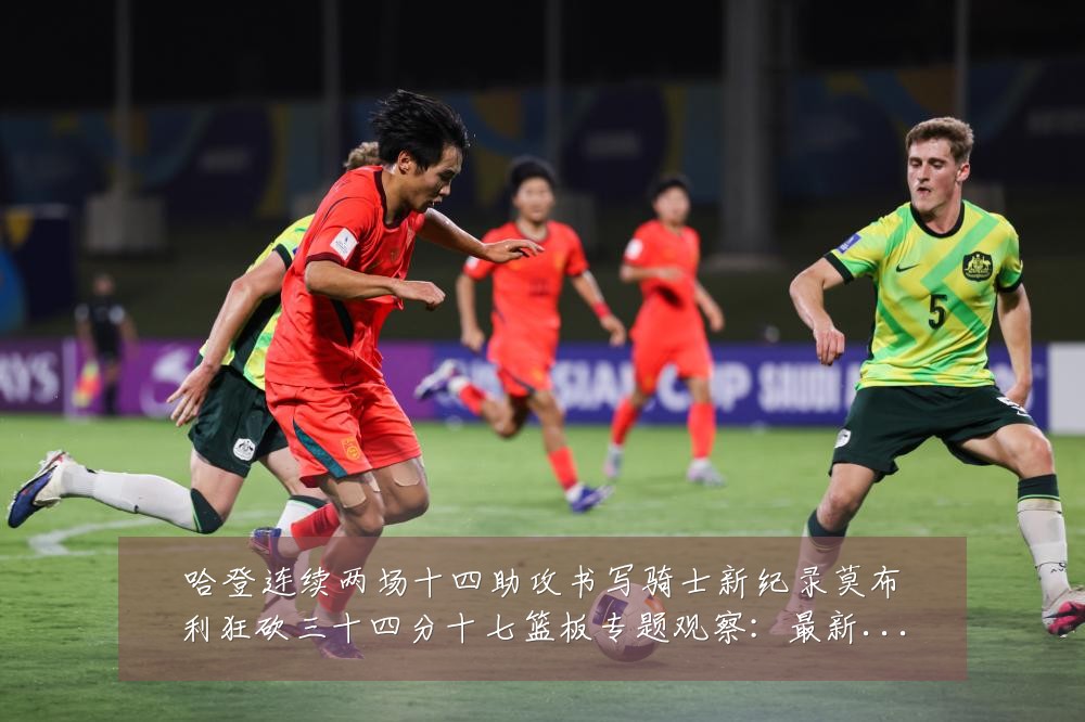 哈登连续两场十四助攻书写骑士新纪录莫布利狂砍三十四分十七篮板专题观察：最新赛事动态与深度分析