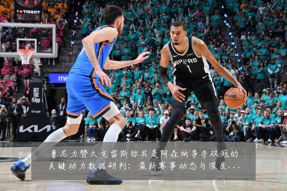 鲁尼力赞久克雷斯称其是阿森纳争夺双冠的关键动力数据研判：最新赛事动态与深度分析