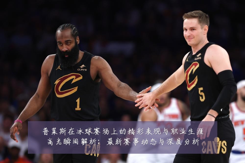 普莱斯在冰球赛场上的精彩表现与职业生涯高光瞬间解析：最新赛事动态与深度分析