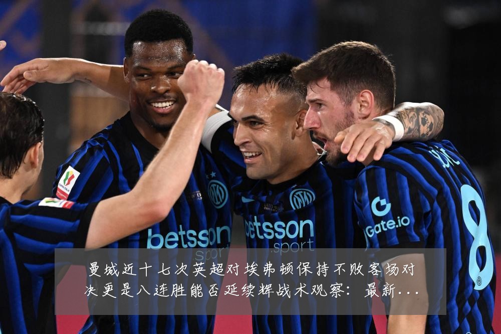 曼城近十七次英超对埃弗顿保持不败客场对决更是八连胜能否延续辉战术观察：最新赛事动态与深度分析
